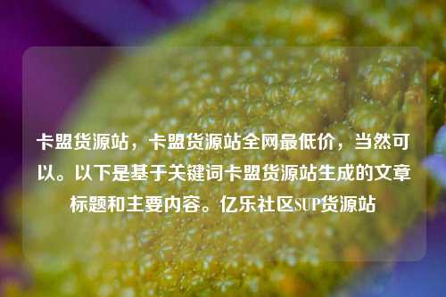 卡盟货源站，卡盟货源站全网最低价	，当然可以。以下是基于关键词卡盟货源站生成的文章标题和主要内容	。亿乐社区SUP货源站  第1张