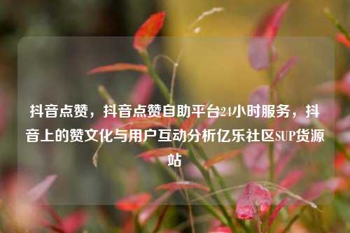 抖音点赞	，抖音点赞自助平台24小时服务，抖音上的赞文化与用户互动分析亿乐社区SUP货源站  第1张
