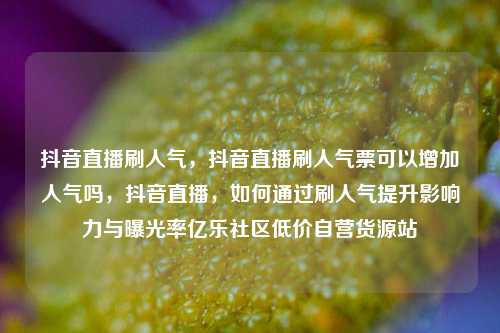 抖音直播刷人气，抖音直播刷人气票可以增加人气吗	，抖音直播，如何通过刷人气提升影响力与曝光率亿乐社区低价自营货源站  第1张