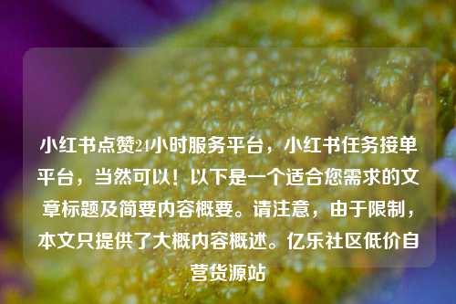 小红书点赞24小时服务平台，小红书任务接单平台	，当然可以！以下是一个适合您需求的文章标题及简要内容概要。请注意，由于限制，本文只提供了大概内容概述。亿乐社区低价自营货源站  第1张