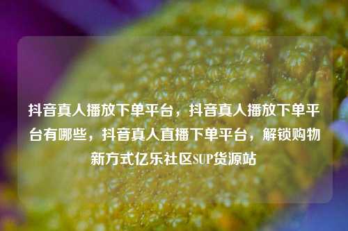 抖音真人播放下单平台，抖音真人播放下单平台有哪些，抖音真人直播下单平台，解锁购物新方式亿乐社区SUP货源站  第1张