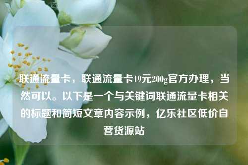 联通流量卡，联通流量卡19元200g官方办理，当然可以	。以下是一个与关键词联通流量卡相关的标题和简短文章内容示例	，亿乐社区低价自营货源站  第1张