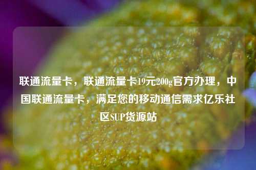 联通流量卡，联通流量卡19元200g官方办理，中国联通流量卡	，满足您的移动通信需求亿乐社区SUP货源站  第1张